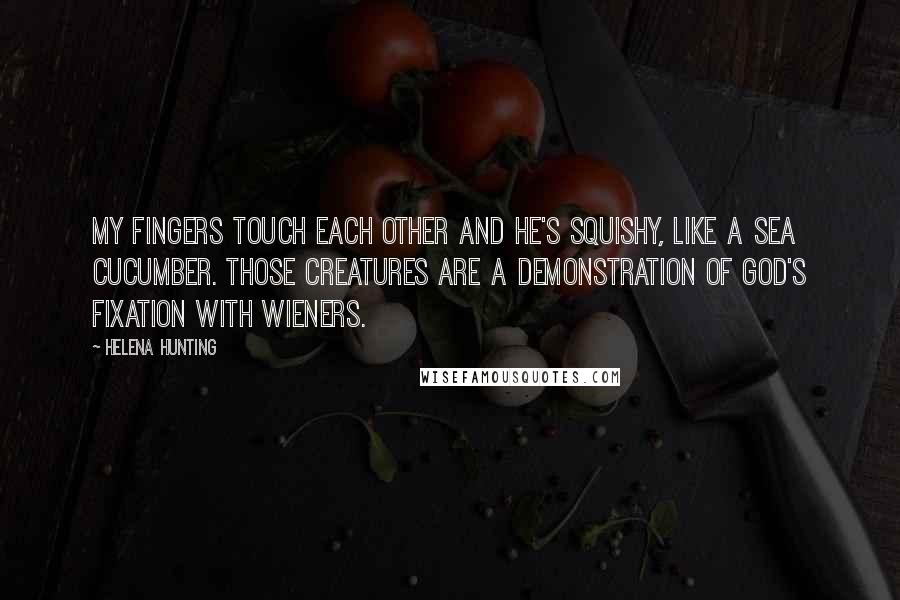 Helena Hunting Quotes: My fingers touch each other and he's squishy, like a sea cucumber. Those creatures are a demonstration of God's fixation with wieners.