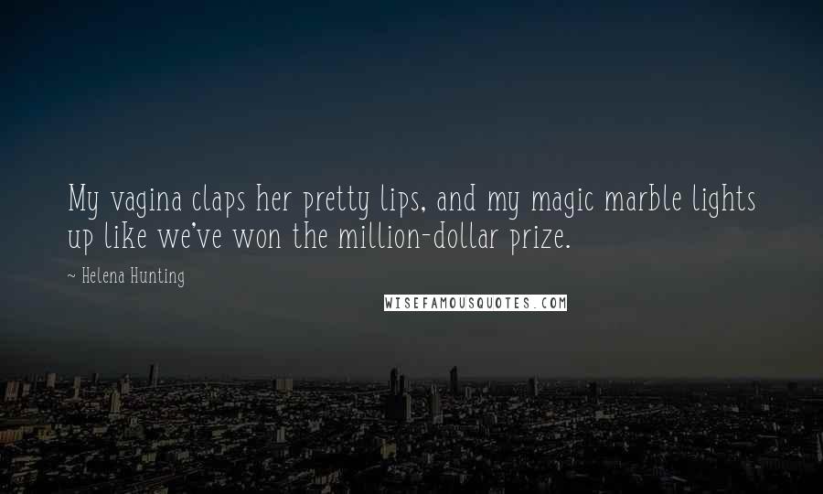 Helena Hunting Quotes: My vagina claps her pretty lips, and my magic marble lights up like we've won the million-dollar prize.