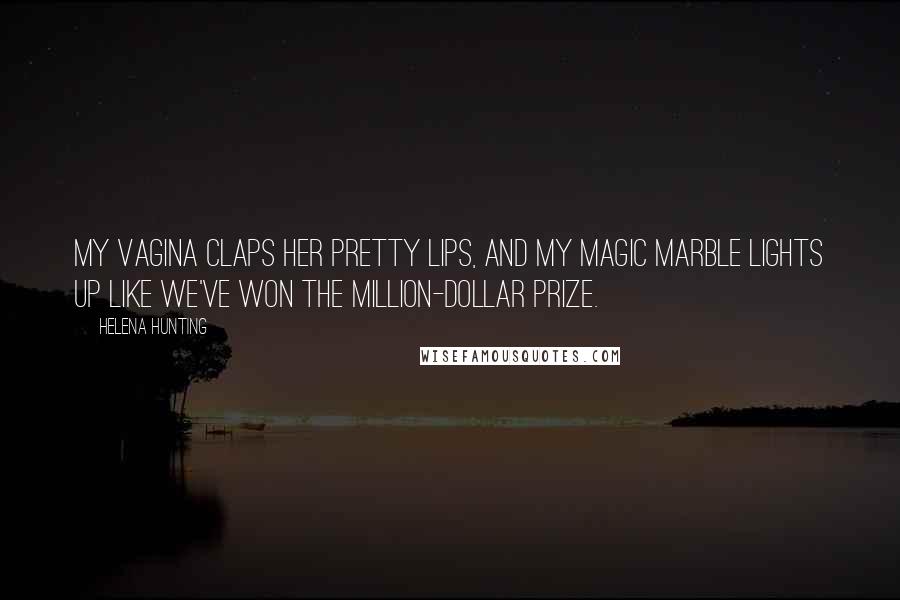 Helena Hunting Quotes: My vagina claps her pretty lips, and my magic marble lights up like we've won the million-dollar prize.