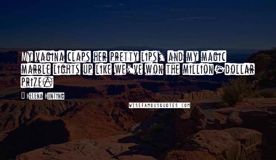 Helena Hunting Quotes: My vagina claps her pretty lips, and my magic marble lights up like we've won the million-dollar prize.