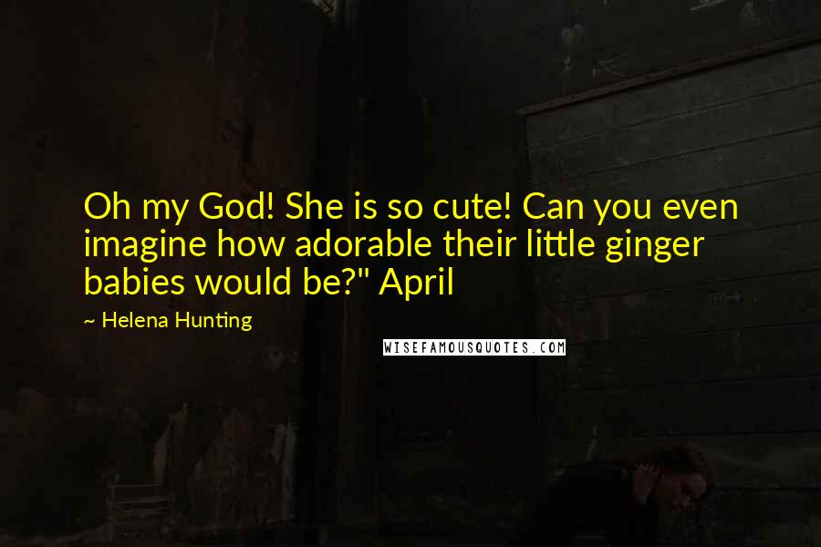Helena Hunting Quotes: Oh my God! She is so cute! Can you even imagine how adorable their little ginger babies would be?" April