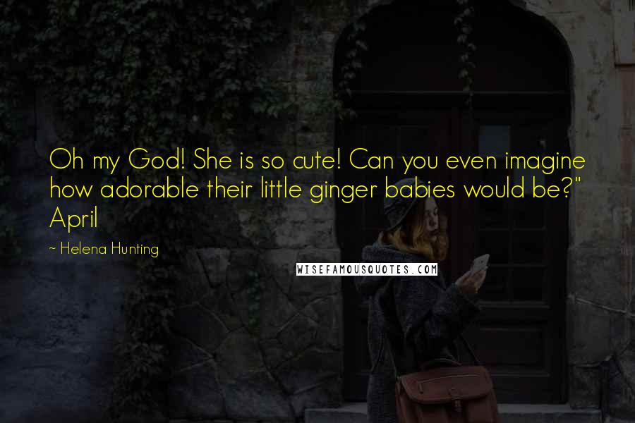 Helena Hunting Quotes: Oh my God! She is so cute! Can you even imagine how adorable their little ginger babies would be?" April