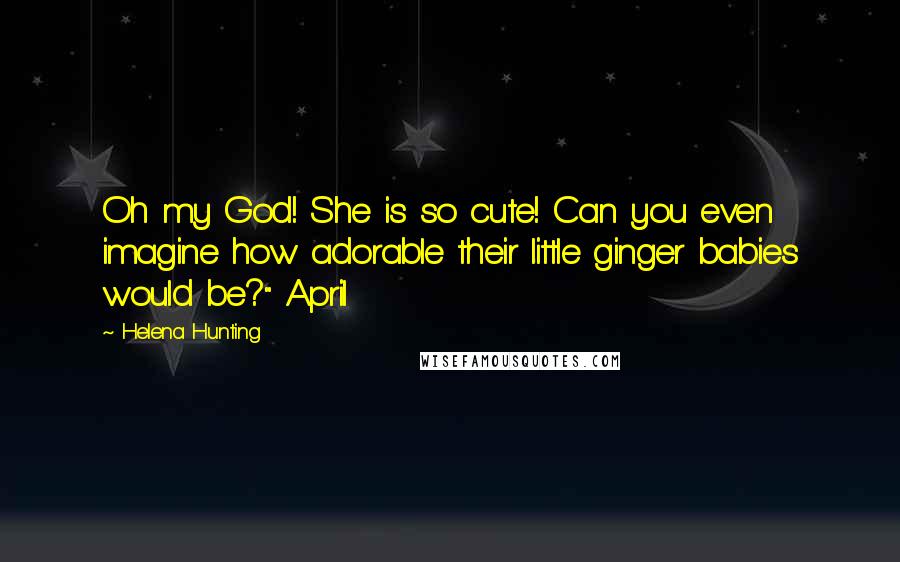 Helena Hunting Quotes: Oh my God! She is so cute! Can you even imagine how adorable their little ginger babies would be?" April
