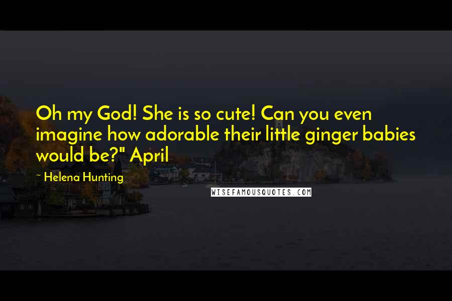 Helena Hunting Quotes: Oh my God! She is so cute! Can you even imagine how adorable their little ginger babies would be?" April