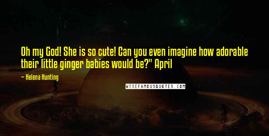 Helena Hunting Quotes: Oh my God! She is so cute! Can you even imagine how adorable their little ginger babies would be?" April