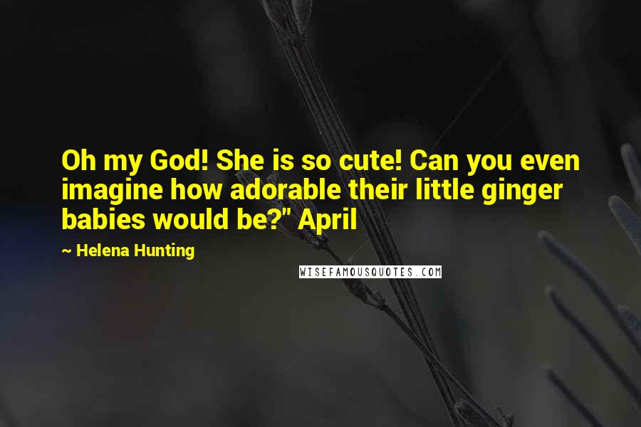 Helena Hunting Quotes: Oh my God! She is so cute! Can you even imagine how adorable their little ginger babies would be?" April