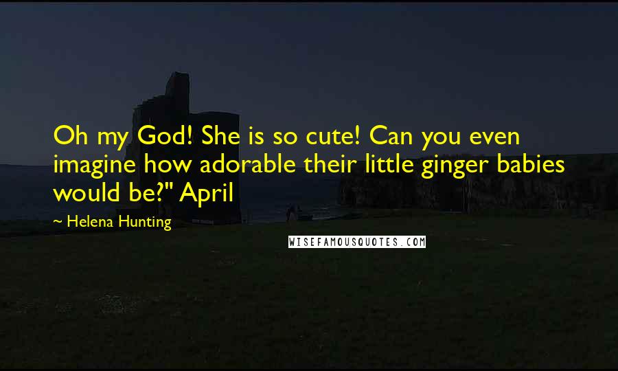 Helena Hunting Quotes: Oh my God! She is so cute! Can you even imagine how adorable their little ginger babies would be?" April