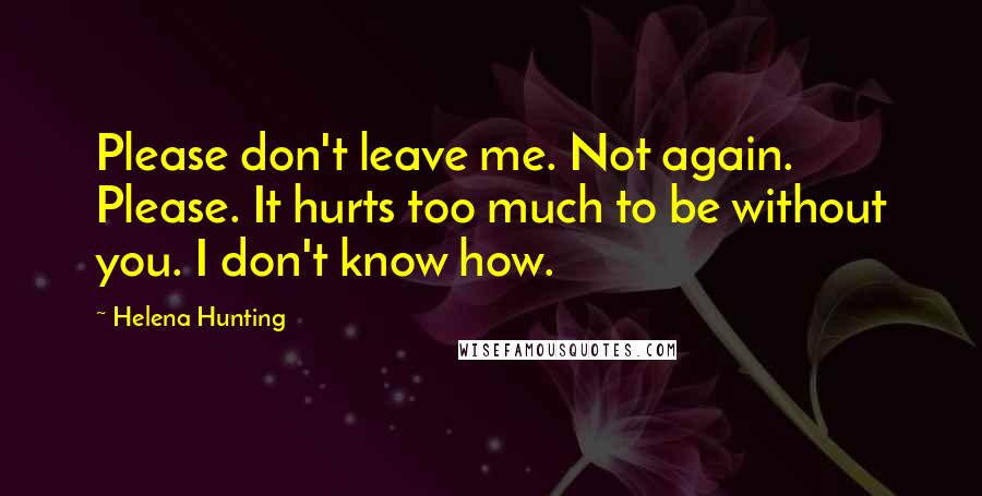 Helena Hunting Quotes: Please don't leave me. Not again. Please. It hurts too much to be without you. I don't know how.