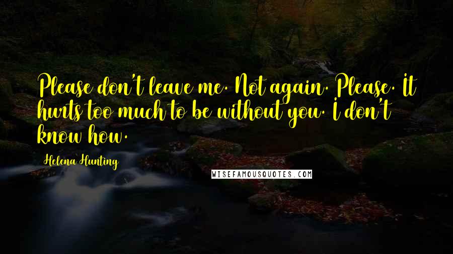 Helena Hunting Quotes: Please don't leave me. Not again. Please. It hurts too much to be without you. I don't know how.