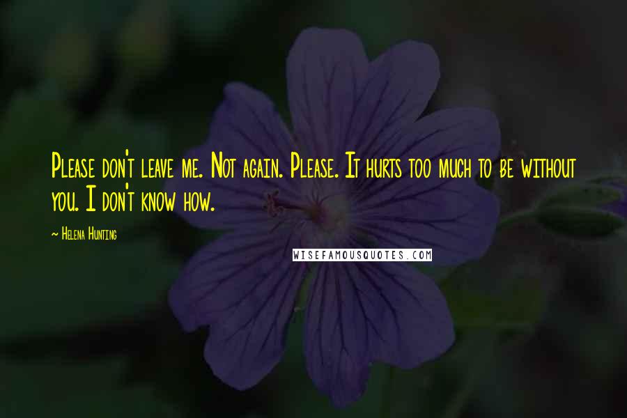 Helena Hunting Quotes: Please don't leave me. Not again. Please. It hurts too much to be without you. I don't know how.