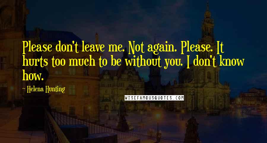 Helena Hunting Quotes: Please don't leave me. Not again. Please. It hurts too much to be without you. I don't know how.