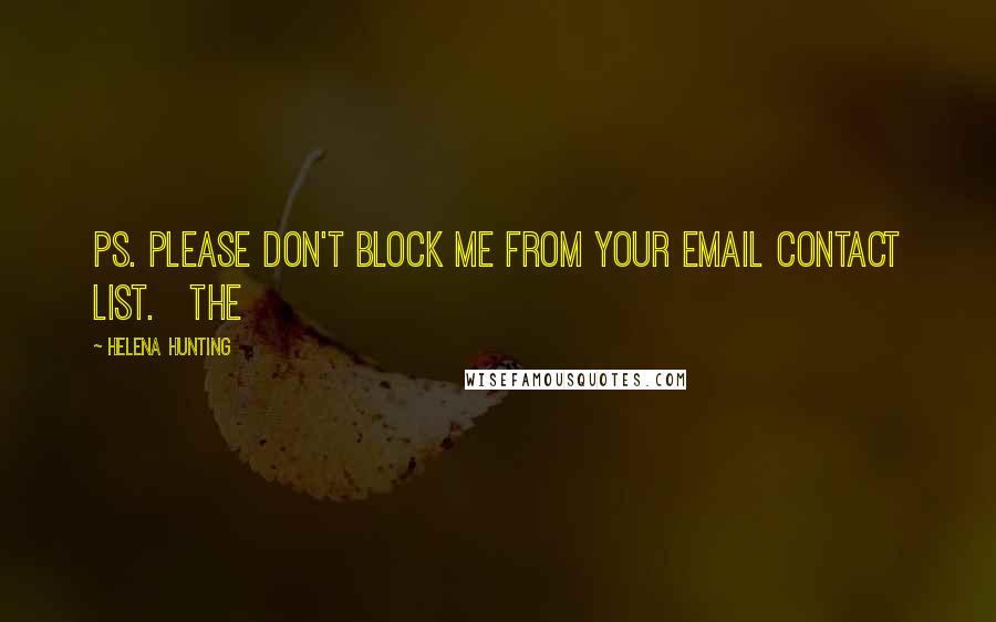 Helena Hunting Quotes: PS. Please don't block me from your email contact list.   The