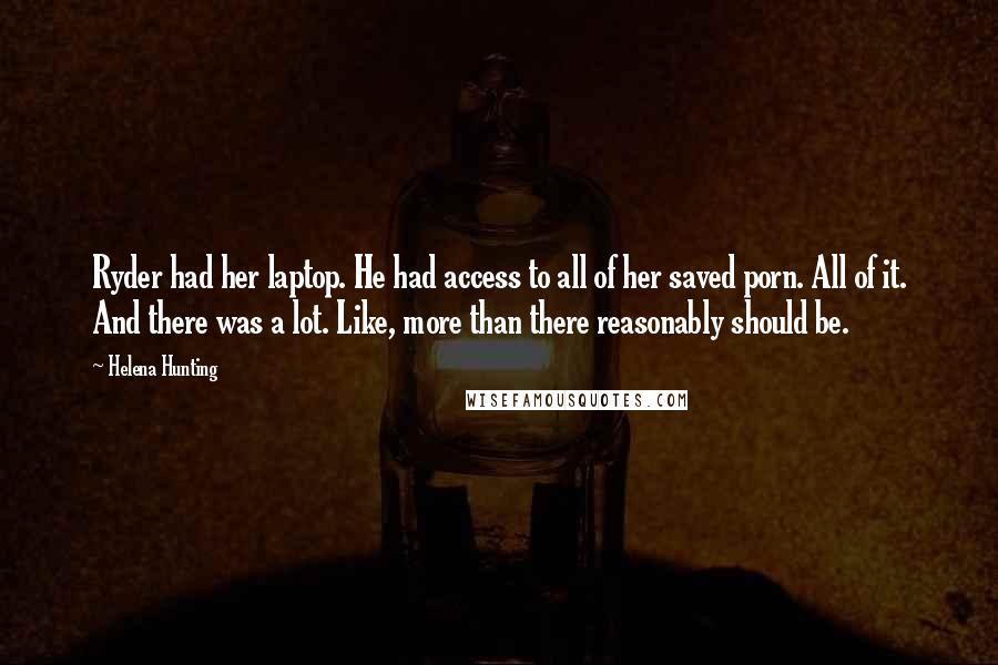 Helena Hunting Quotes: Ryder had her laptop. He had access to all of her saved porn. All of it. And there was a lot. Like, more than there reasonably should be.