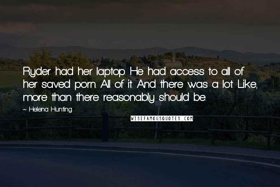 Helena Hunting Quotes: Ryder had her laptop. He had access to all of her saved porn. All of it. And there was a lot. Like, more than there reasonably should be.