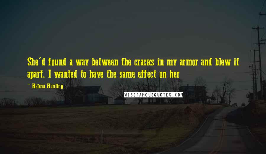 Helena Hunting Quotes: She'd found a way between the cracks in my armor and blew it apart. I wanted to have the same effect on her