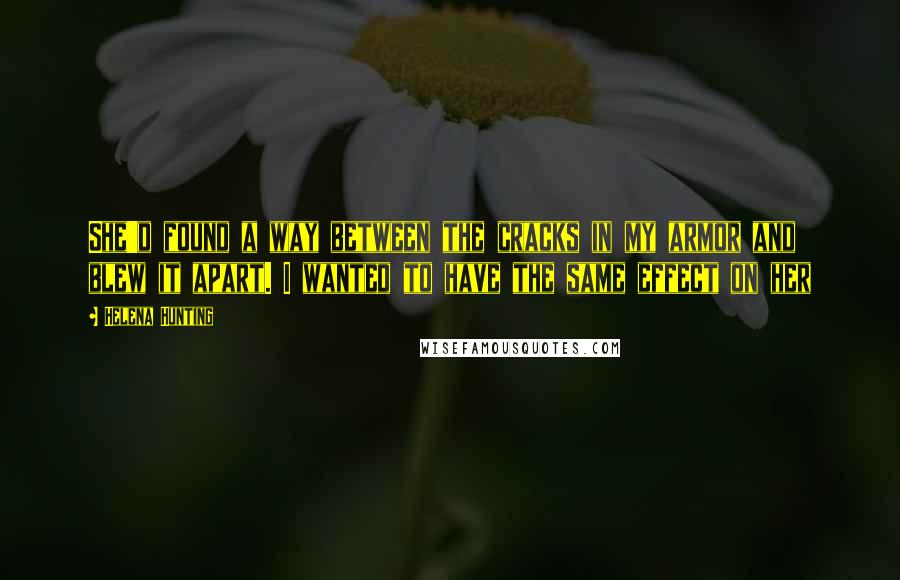 Helena Hunting Quotes: She'd found a way between the cracks in my armor and blew it apart. I wanted to have the same effect on her