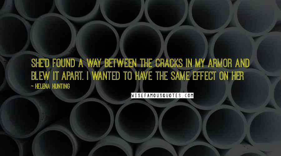 Helena Hunting Quotes: She'd found a way between the cracks in my armor and blew it apart. I wanted to have the same effect on her