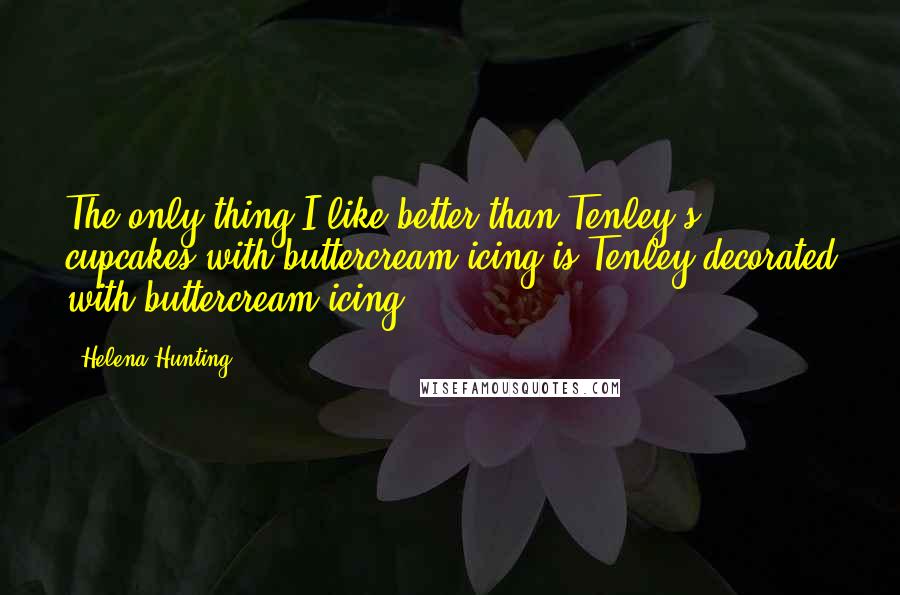 Helena Hunting Quotes: The only thing I like better than Tenley's cupcakes with buttercream icing is Tenley decorated with buttercream icing.