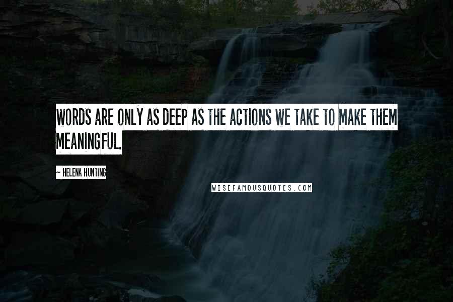 Helena Hunting Quotes: words are only as deep as the actions we take to make them meaningful.