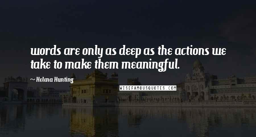 Helena Hunting Quotes: words are only as deep as the actions we take to make them meaningful.