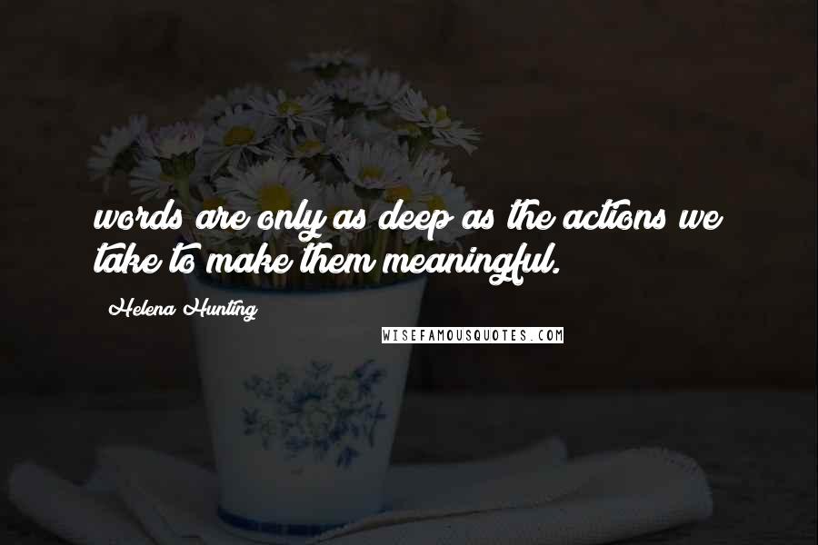 Helena Hunting Quotes: words are only as deep as the actions we take to make them meaningful.