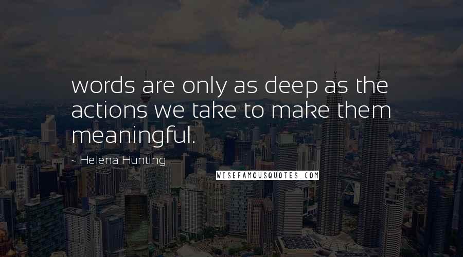 Helena Hunting Quotes: words are only as deep as the actions we take to make them meaningful.