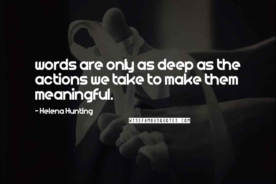 Helena Hunting Quotes: words are only as deep as the actions we take to make them meaningful.