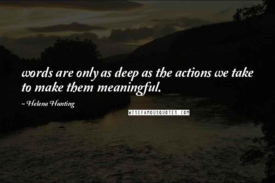 Helena Hunting Quotes: words are only as deep as the actions we take to make them meaningful.