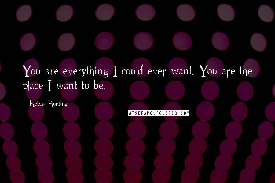 Helena Hunting Quotes: You are everything I could ever want. You are the place I want to be.