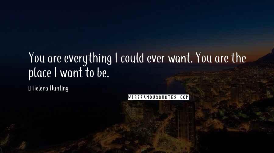 Helena Hunting Quotes: You are everything I could ever want. You are the place I want to be.