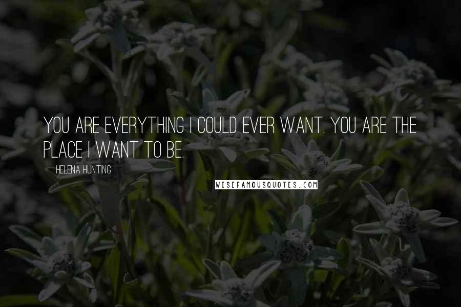 Helena Hunting Quotes: You are everything I could ever want. You are the place I want to be.