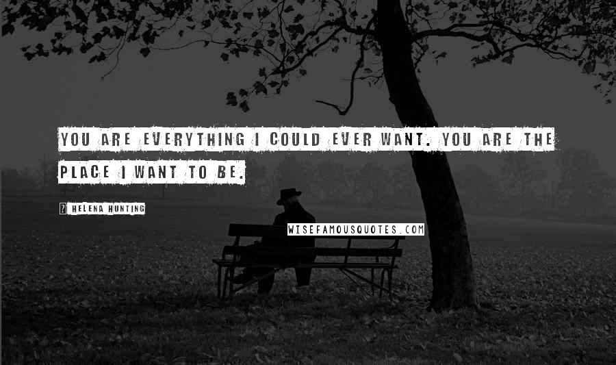 Helena Hunting Quotes: You are everything I could ever want. You are the place I want to be.