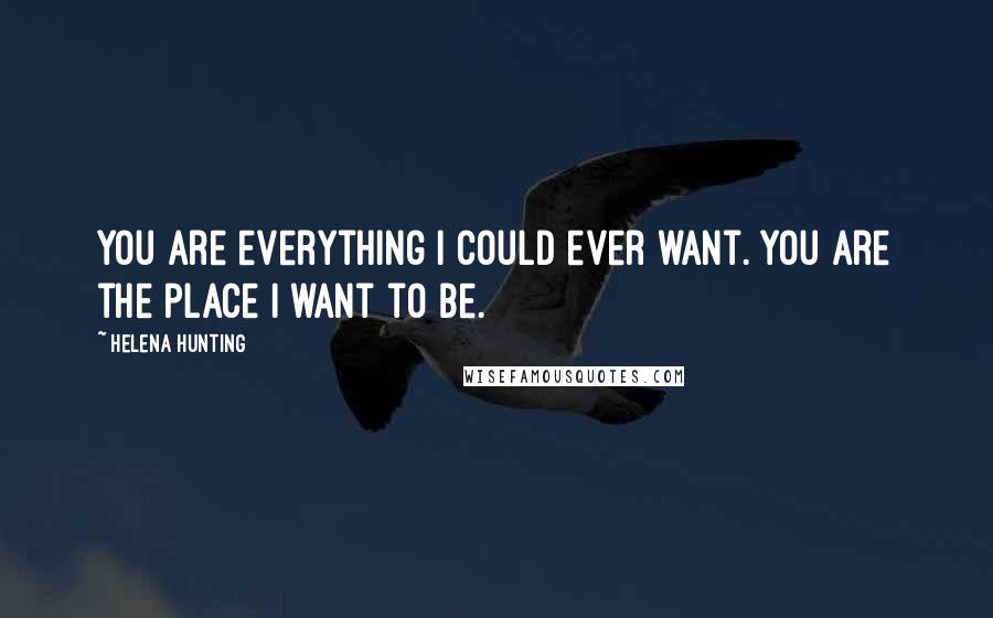 Helena Hunting Quotes: You are everything I could ever want. You are the place I want to be.