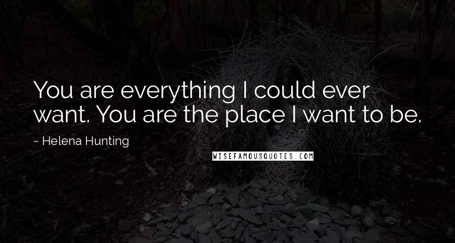 Helena Hunting Quotes: You are everything I could ever want. You are the place I want to be.