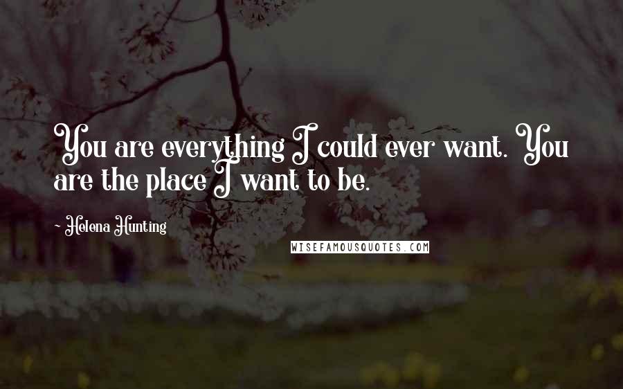 Helena Hunting Quotes: You are everything I could ever want. You are the place I want to be.