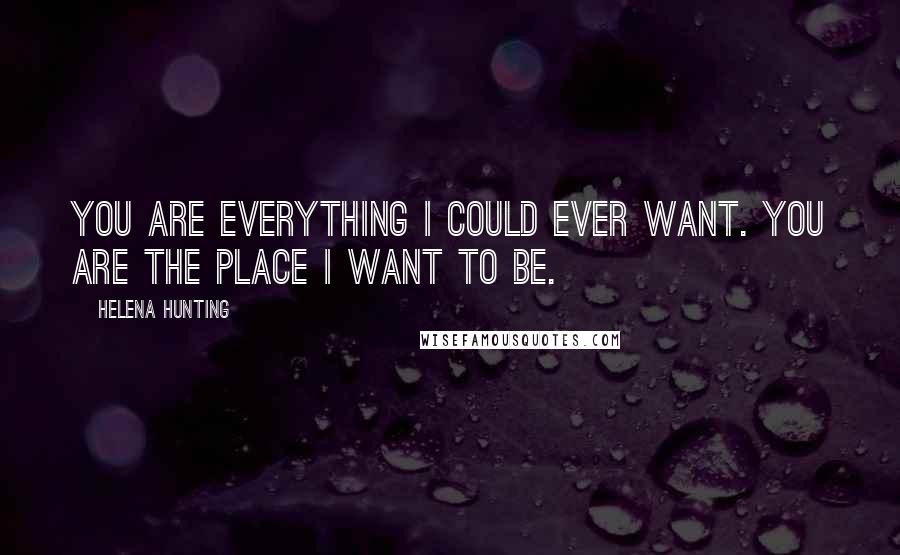 Helena Hunting Quotes: You are everything I could ever want. You are the place I want to be.