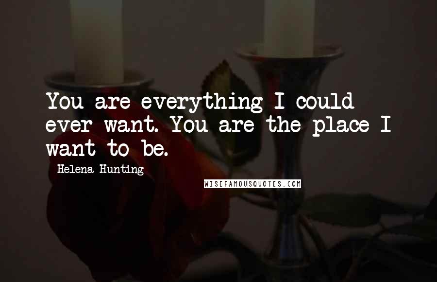 Helena Hunting Quotes: You are everything I could ever want. You are the place I want to be.