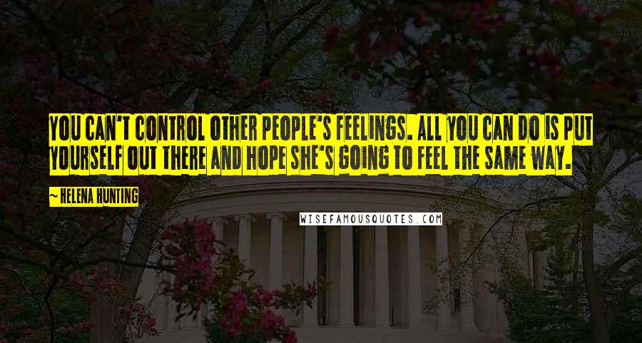 Helena Hunting Quotes: You can't control other people's feelings. All you can do is put yourself out there and hope she's going to feel the same way.