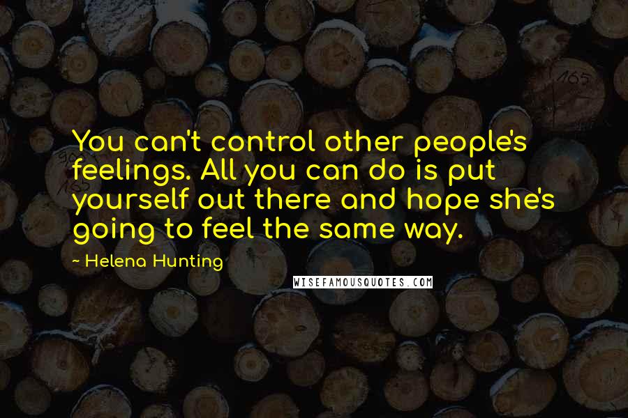 Helena Hunting Quotes: You can't control other people's feelings. All you can do is put yourself out there and hope she's going to feel the same way.