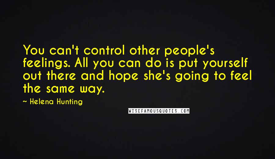 Helena Hunting Quotes: You can't control other people's feelings. All you can do is put yourself out there and hope she's going to feel the same way.