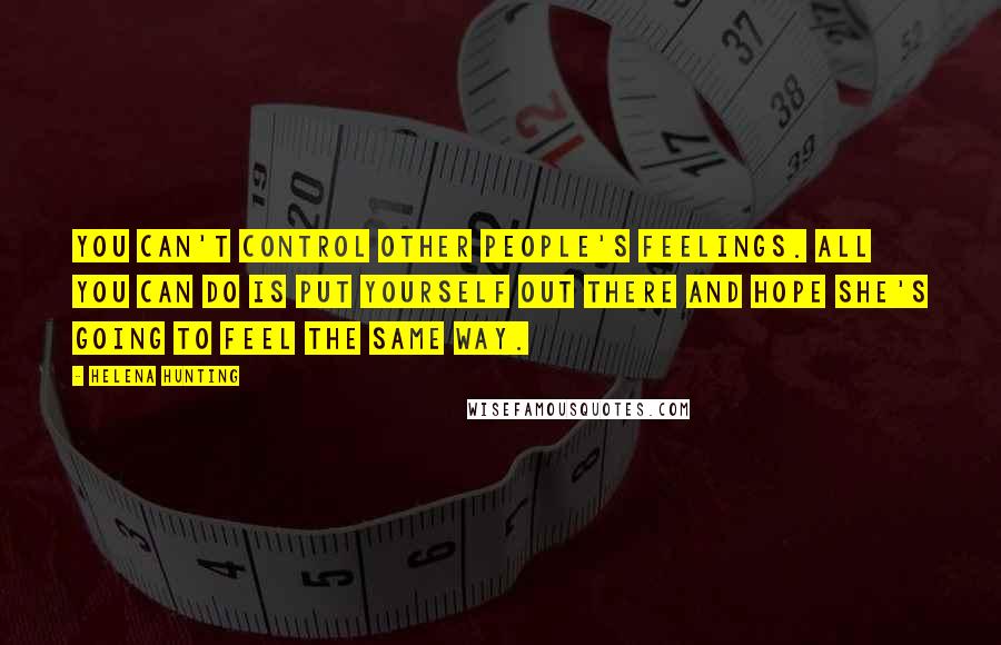 Helena Hunting Quotes: You can't control other people's feelings. All you can do is put yourself out there and hope she's going to feel the same way.