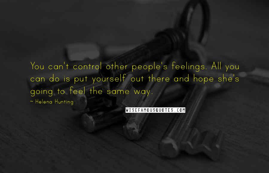 Helena Hunting Quotes: You can't control other people's feelings. All you can do is put yourself out there and hope she's going to feel the same way.
