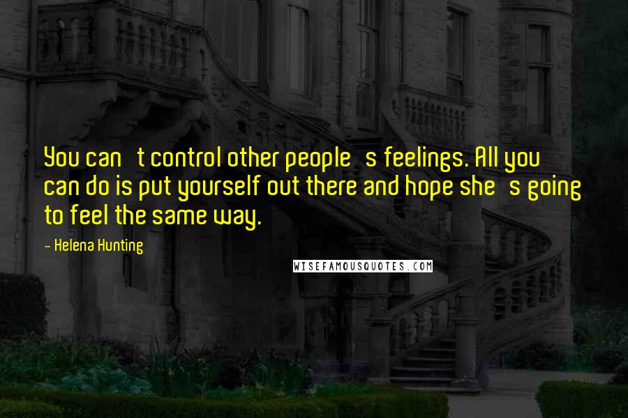 Helena Hunting Quotes: You can't control other people's feelings. All you can do is put yourself out there and hope she's going to feel the same way.