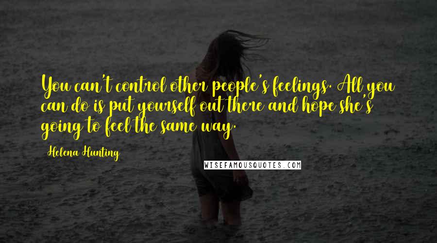 Helena Hunting Quotes: You can't control other people's feelings. All you can do is put yourself out there and hope she's going to feel the same way.