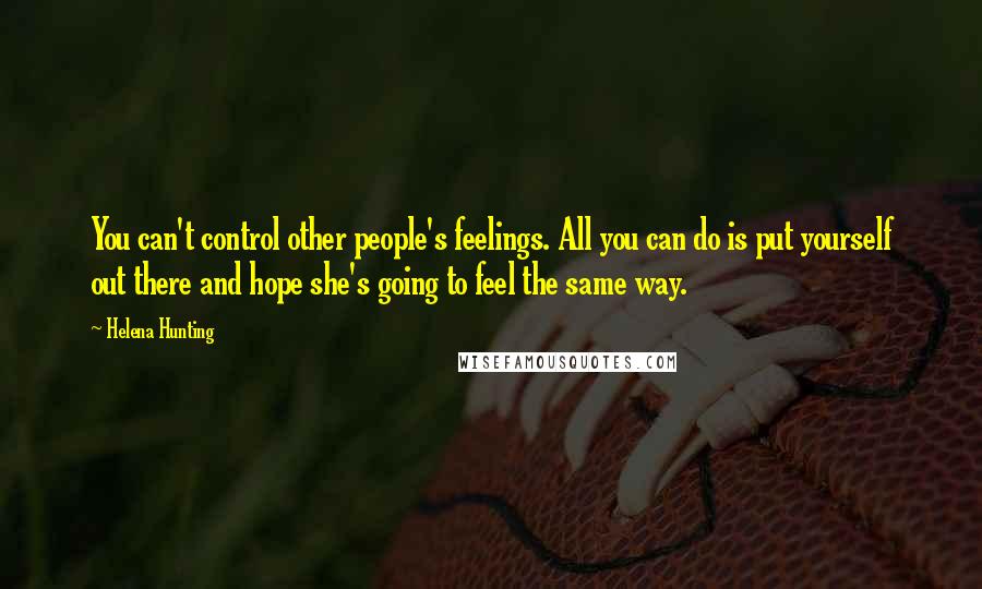Helena Hunting Quotes: You can't control other people's feelings. All you can do is put yourself out there and hope she's going to feel the same way.