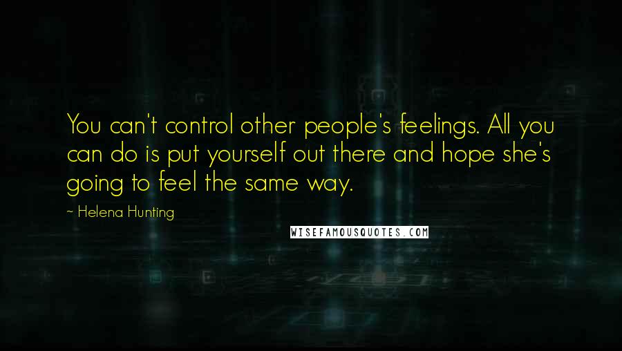 Helena Hunting Quotes: You can't control other people's feelings. All you can do is put yourself out there and hope she's going to feel the same way.