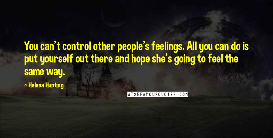 Helena Hunting Quotes: You can't control other people's feelings. All you can do is put yourself out there and hope she's going to feel the same way.