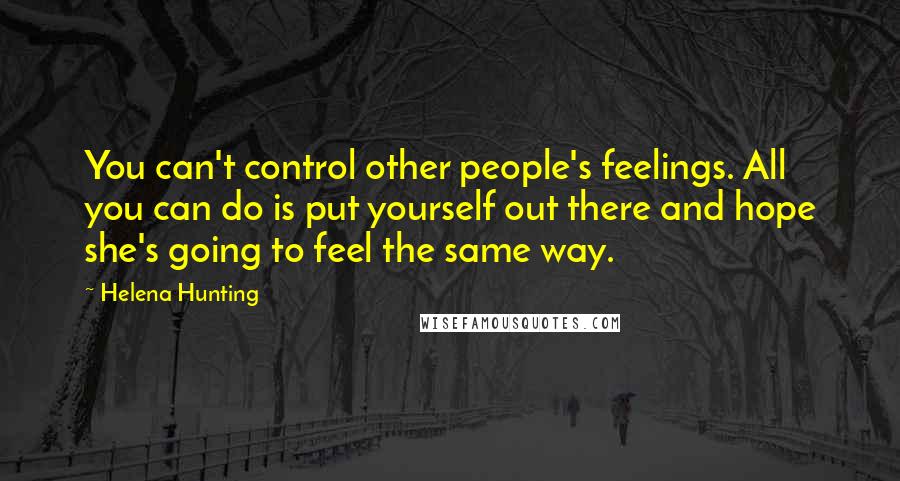 Helena Hunting Quotes: You can't control other people's feelings. All you can do is put yourself out there and hope she's going to feel the same way.
