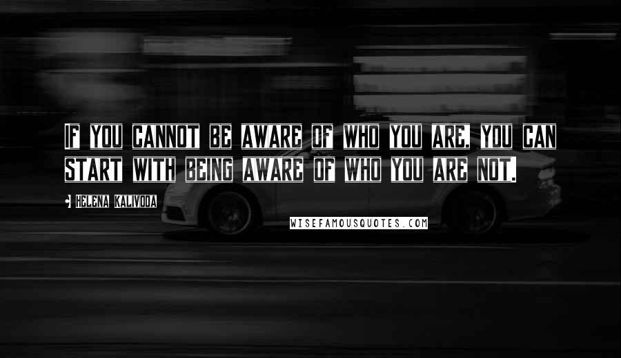 Helena Kalivoda Quotes: If you cannot be aware of who you are, you can start with being aware of who you are not.