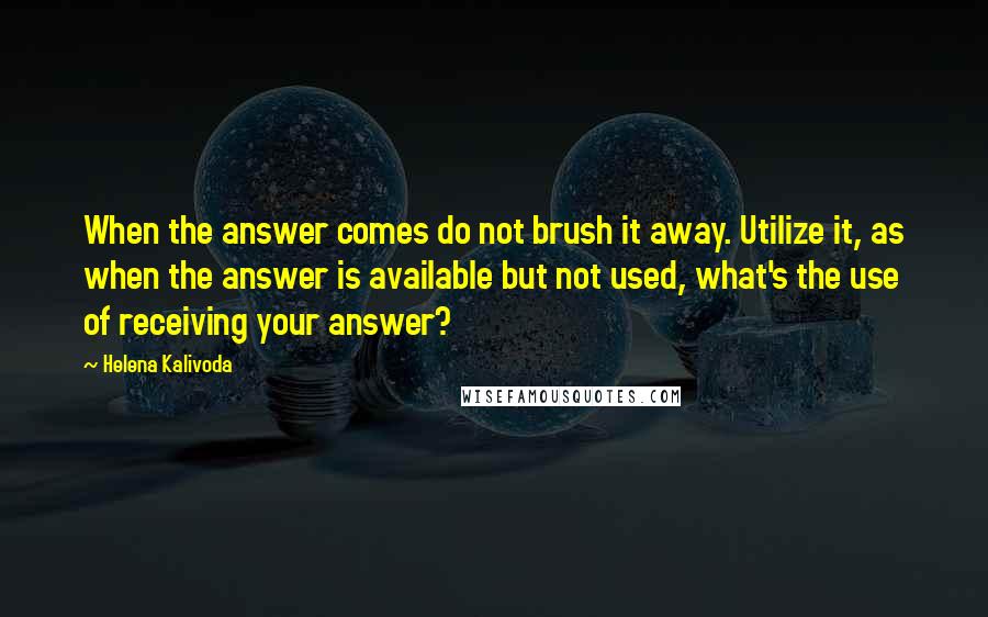 Helena Kalivoda Quotes: When the answer comes do not brush it away. Utilize it, as when the answer is available but not used, what's the use of receiving your answer?